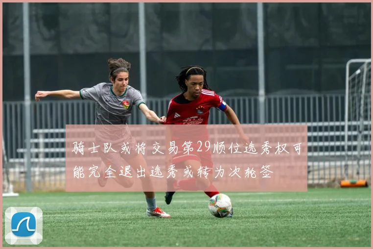 骑士队或将交易第29顺位选秀权可能完全退出选秀或转为次轮签