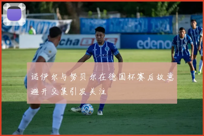 诺伊尔与努贝尔在德国杯赛后故意避开交集引发关注
