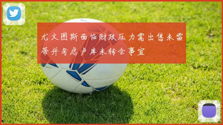 尤文图斯面临财政压力需出售米雷蒂并考虑卢库米转会事宜
