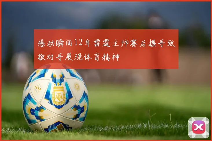 感动瞬间12年雷霆主帅赛后握手致敬对手展现体育精神