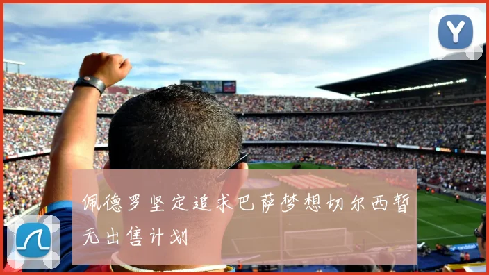 佩德罗坚定追求巴萨梦想切尔西暂无出售计划