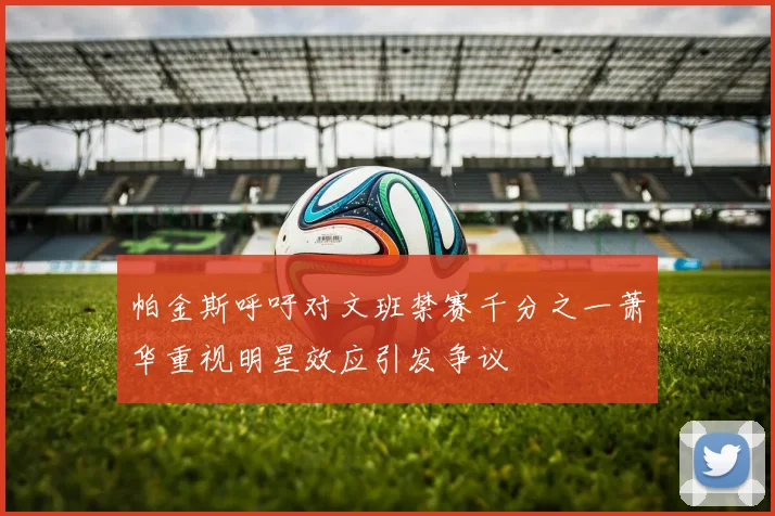 帕金斯呼吁对文班禁赛千分之一萧华重视明星效应引发争议