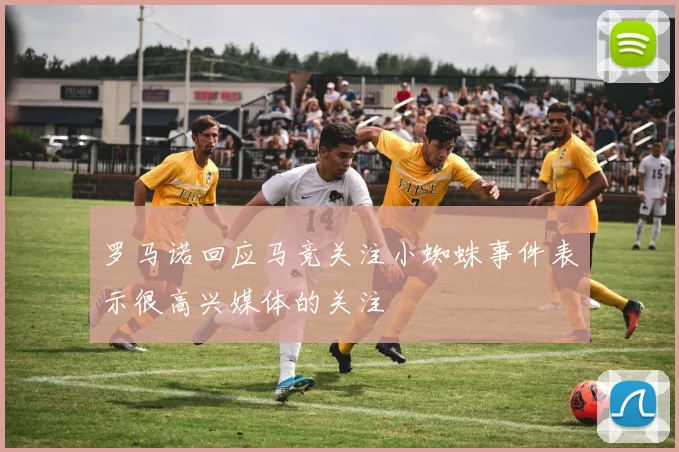 罗马诺回应马竞关注小蜘蛛事件表示很高兴媒体的关注