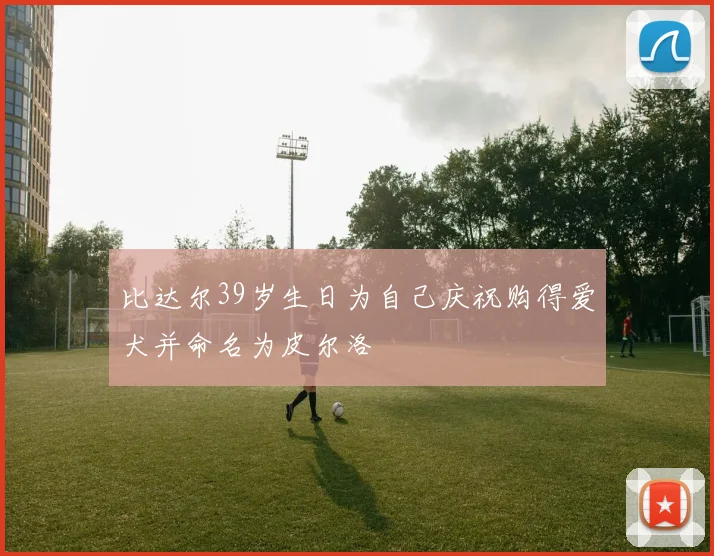 比达尔39岁生日为自己庆祝购得爱犬并命名为皮尔洛