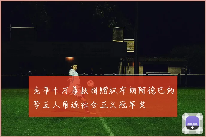 竞争十万善款捐赠权布朗阿德巴约等五人角逐社会正义冠军奖