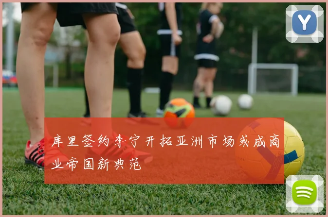 库里签约李宁开拓亚洲市场或成商业帝国新典范