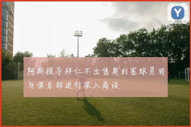 阿斯报导拜仁不出售奥利塞球员将与俱乐部进行深入商谈
