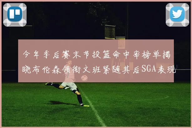今年季后赛末节投篮命中率榜单揭晓布伦森领衔文班紧随其后SGA表现不俗