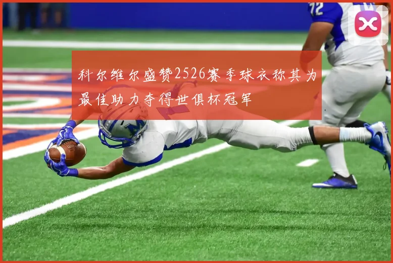科尔维尔盛赞2526赛季球衣称其为最佳助力夺得世俱杯冠军