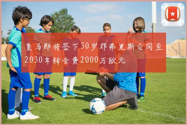 皇马即将签下30岁邓弗里斯合同至2030年转会费2000万欧元