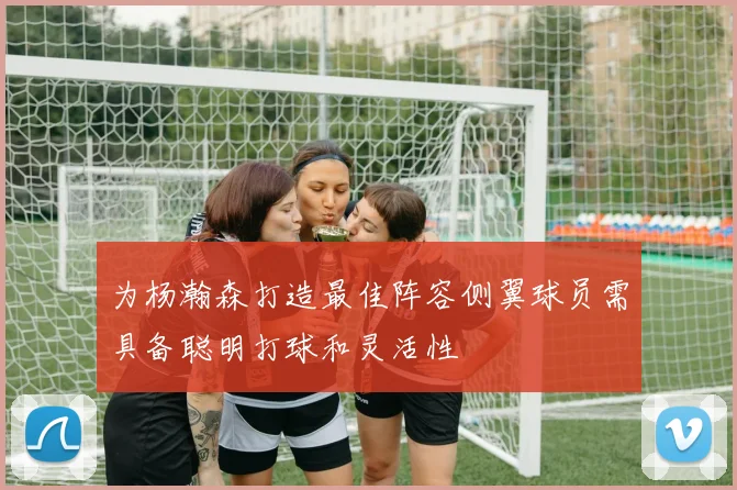为杨瀚森打造最佳阵容侧翼球员需具备聪明打球和灵活性