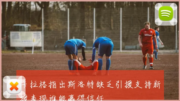 卡拉格指出斯洛特缺乏引援支持新援表现谁能赢得信任