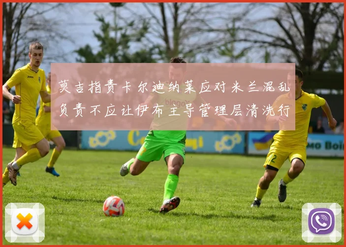 莫吉指责卡尔迪纳莱应对米兰混乱负责不应让伊布主导管理层清洗行动