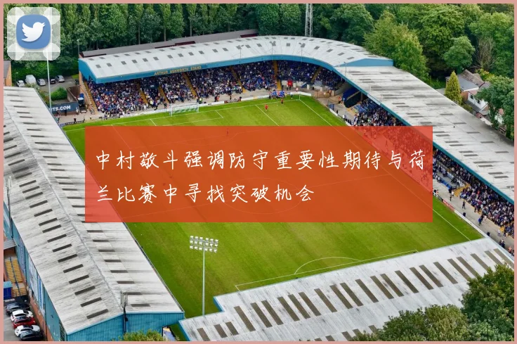 中村敬斗强调防守重要性期待与荷兰比赛中寻找突破机会