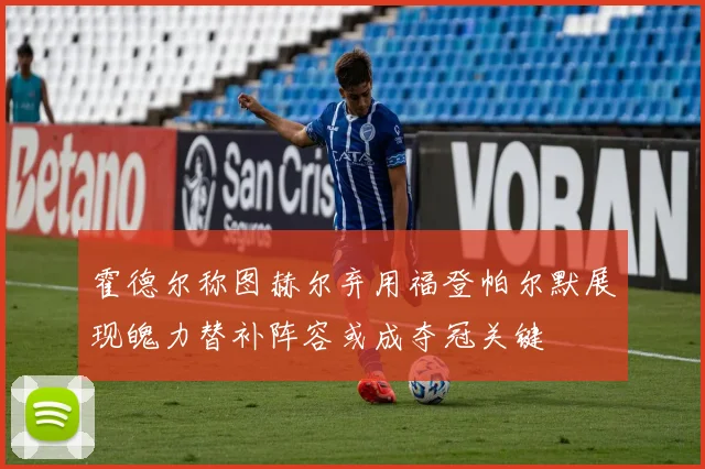 霍德尔称图赫尔弃用福登帕尔默展现魄力替补阵容或成夺冠关键