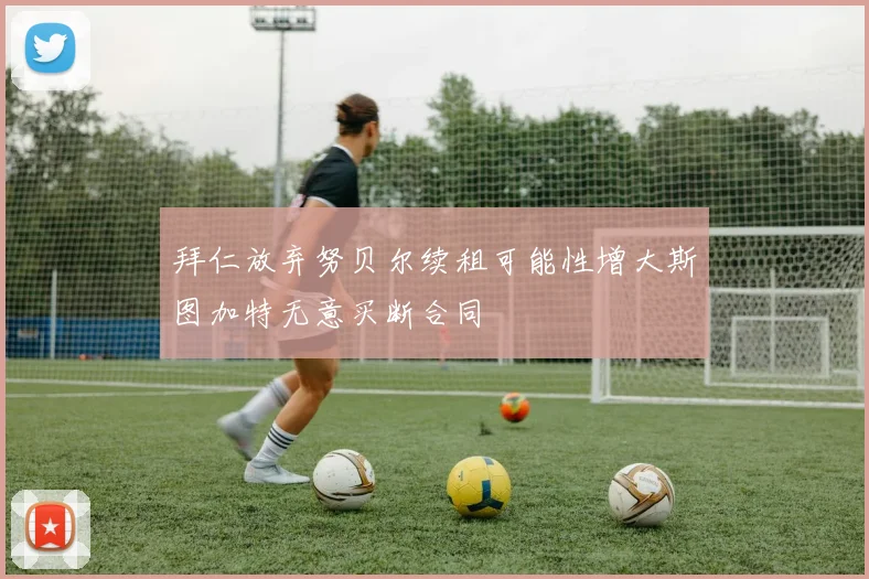 拜仁放弃努贝尔续租可能性增大斯图加特无意买断合同