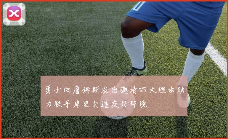 勇士向詹姆斯发出邀请四大理由助力联手库里打造友好环境