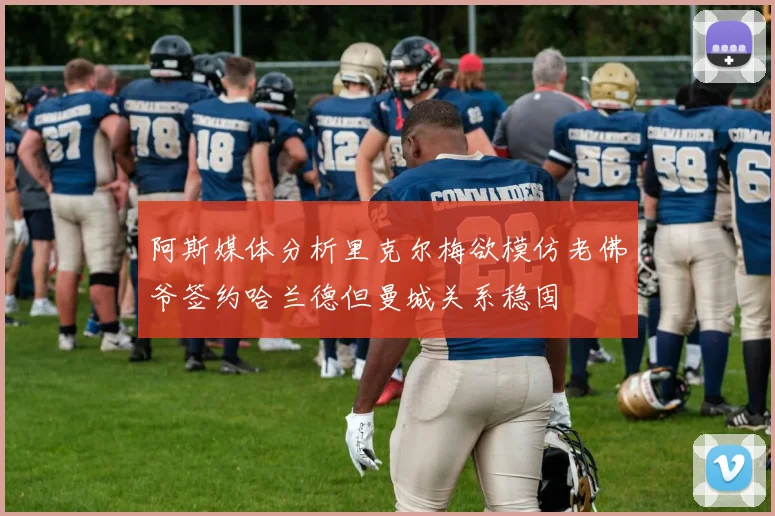 阿斯媒体分析里克尔梅欲模仿老佛爷签约哈兰德但曼城关系稳固