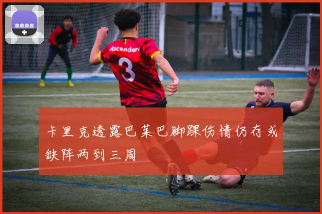 卡里克透露巴莱巴脚踝伤情仍存或缺阵两到三周