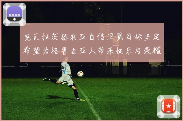 克瓦拉茨赫利亚自信卫冕目标坚定希望为格鲁吉亚人带来快乐与荣耀