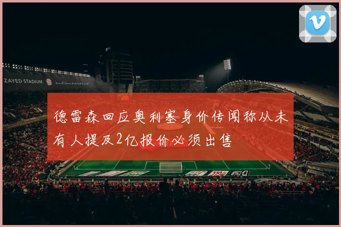 德雷森回应奥利塞身价传闻称从未有人提及2亿报价必须出售