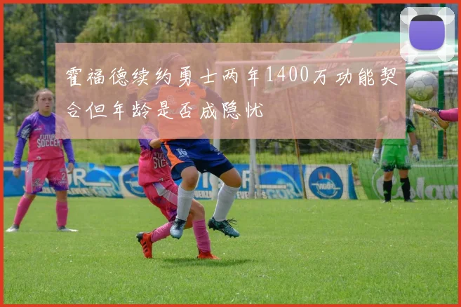 霍福德续约勇士两年1400万功能契合但年龄是否成隐忧