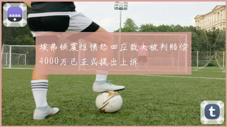 埃弗顿震惊愤怒回应裁决被判赔偿4000万已正式提出上诉
