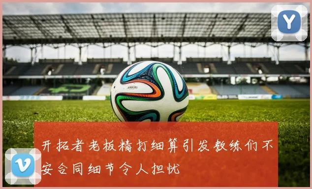 开拓者老板精打细算引发教练们不安合同细节令人担忧