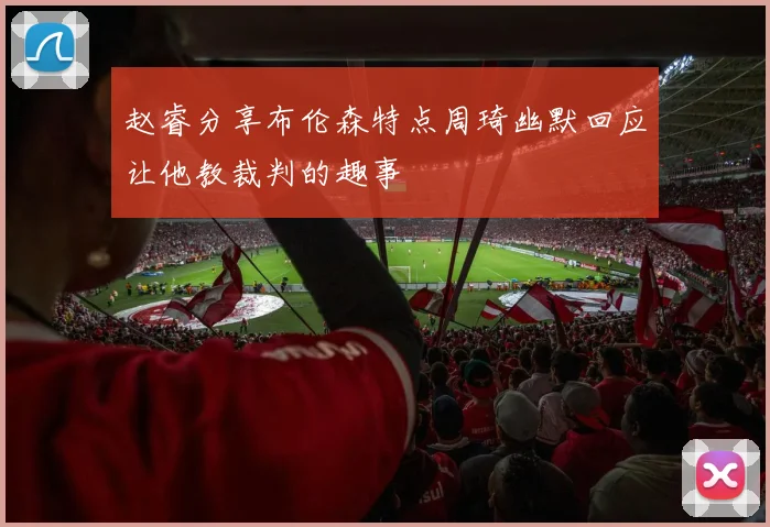 赵睿分享布伦森特点周琦幽默回应让他教裁判的趣事