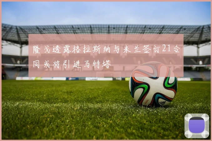隆戈透露格拉斯纳与米兰签订21合同或将引进马特塔