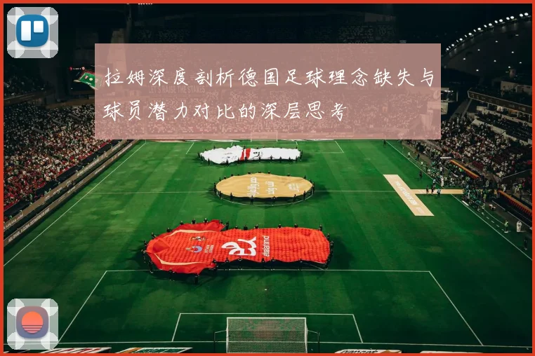 拉姆深度剖析德国足球理念缺失与球员潜力对比的深层思考