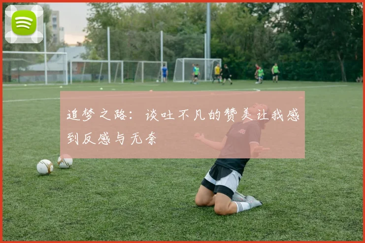 追梦之路：谈吐不凡的赞美让我感到反感与无奈
